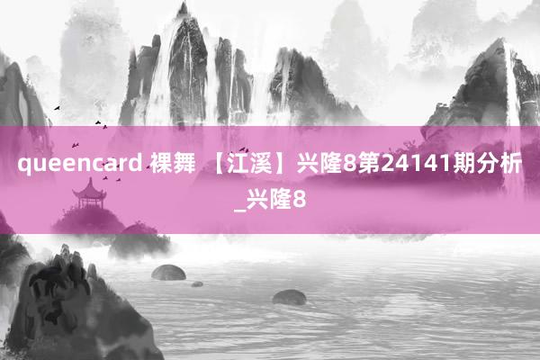 queencard 裸舞 【江溪】兴隆8第24141期分析_兴隆8