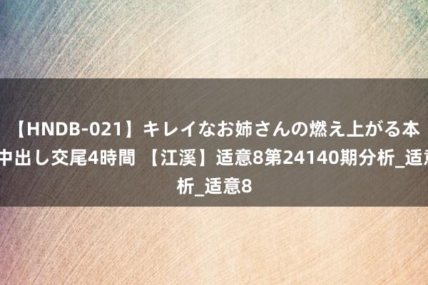 【HNDB-021】キレイなお姉さんの燃え上がる本物中出し交尾4時間 【江溪】适意8第24140期分析_适意8