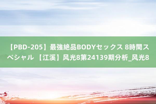 【PBD-205】最強絶品BODYセックス 8時間スペシャル 【江溪】风光8第24139期分析_风光8