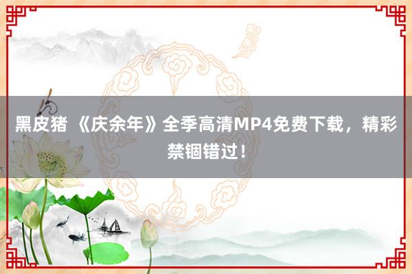 黑皮猪 《庆余年》全季高清MP4免费下载，精彩禁锢错过！