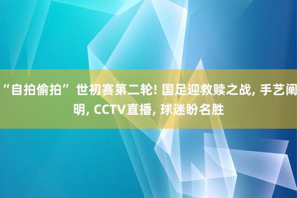 “自拍偷拍” 世初赛第二轮! 国足迎救赎之战， 手艺阐明， CCTV直播， 球迷盼名胜