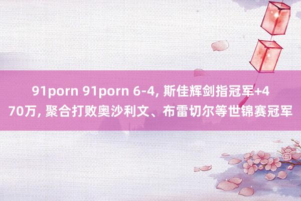 91porn 91porn 6-4， 斯佳辉剑指冠军+470万， 聚合打败奥沙利文、布雷切尔等世锦赛冠军