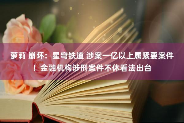 萝莉 崩坏：星穹铁道 涉案一亿以上属紧要案件！金融机构涉刑案件不休看法出台