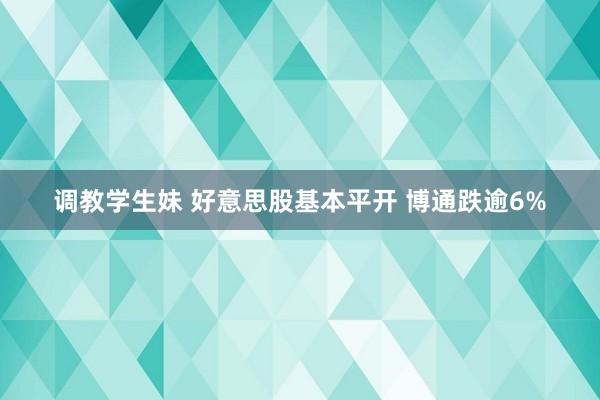 调教学生妹 好意思股基本平开 博通跌逾6%