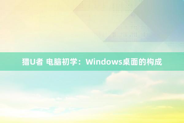 猎U者 电脑初学：Windows桌面的构成