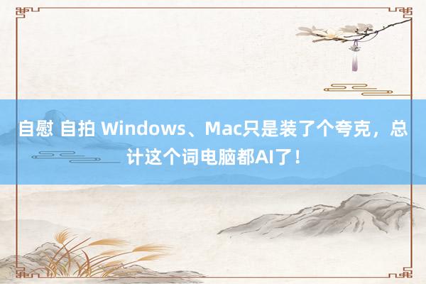 自慰 自拍 Windows、Mac只是装了个夸克，总计这个词电脑都AI了！