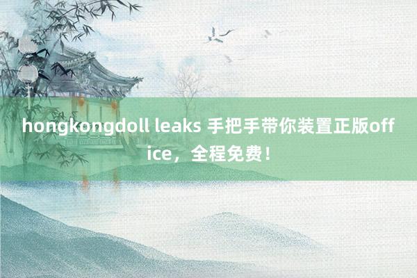 hongkongdoll leaks 手把手带你装置正版office，全程免费！