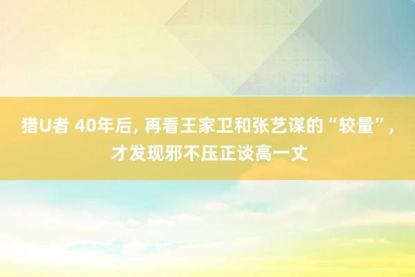 猎U者 40年后， 再看王家卫和张艺谋的“较量”， 才发现邪不压正谈高一丈