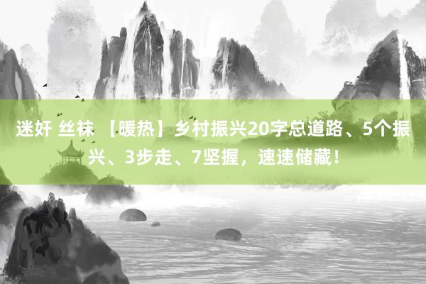 迷奸 丝袜 【暖热】乡村振兴20字总道路、5个振兴、3步走、7坚握，速速储藏！