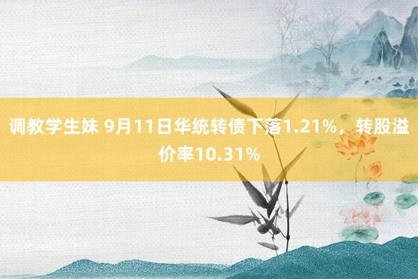 调教学生妹 9月11日华统转债下落1.21%，转股溢价率10.31%