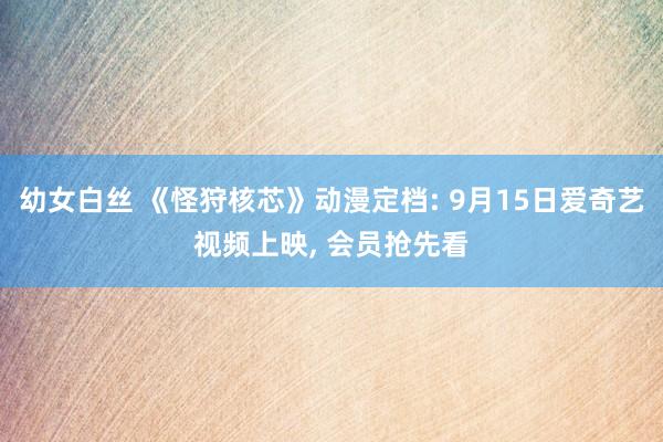 幼女白丝 《怪狩核芯》动漫定档: 9月15日爱奇艺视频上映， 会员抢先看