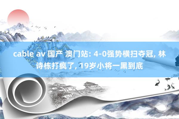 cable av 国产 澳门站: 4-0强势横扫夺冠， 林诗栋打疯了， 19岁小将一黑到底