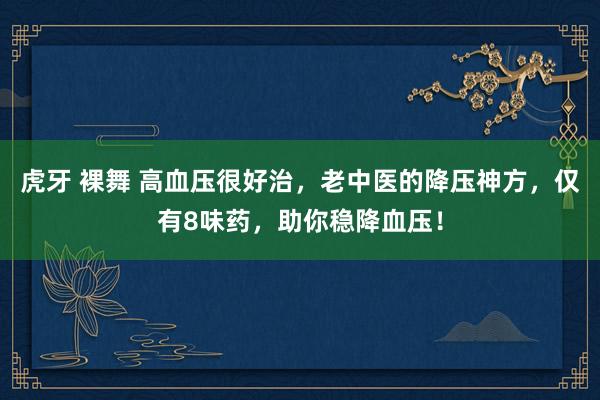 虎牙 裸舞 高血压很好治，老中医的降压神方，仅有8味药，助你稳降血压！