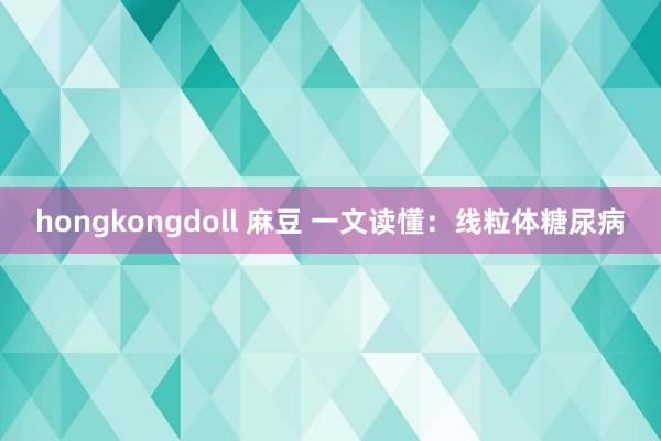 hongkongdoll 麻豆 一文读懂：线粒体糖尿病