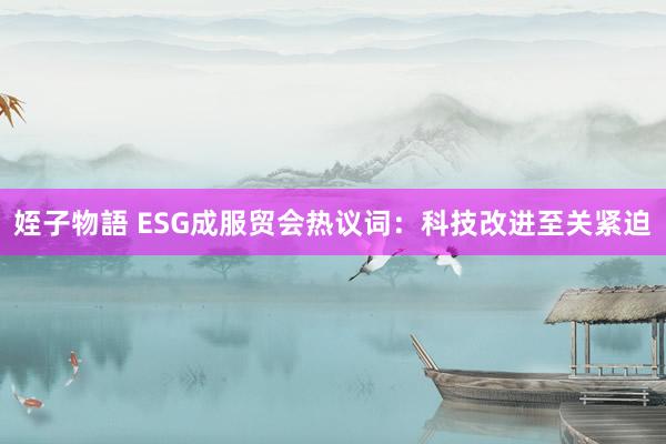 姪子物語 ESG成服贸会热议词：科技改进至关紧迫