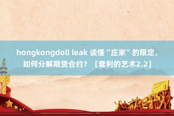 hongkongdoll leak 读懂“庄家”的限定，如何分解期货合约？【套利的艺术2.2】