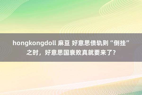 hongkongdoll 麻豆 好意思债轨则“倒挂”之时，好意思国衰败真就要来了？