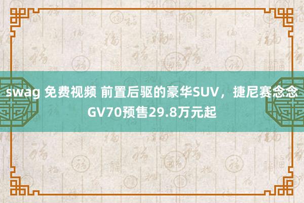 swag 免费视频 前置后驱的豪华SUV，捷尼赛念念GV70预售29.8万元起