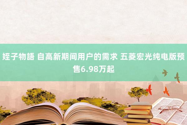 姪子物語 自高新期间用户的需求 五菱宏光纯电版预售6.98万起