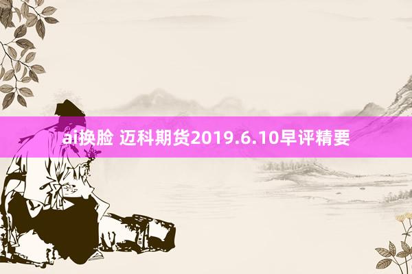 ai换脸 迈科期货2019.6.10早评精要