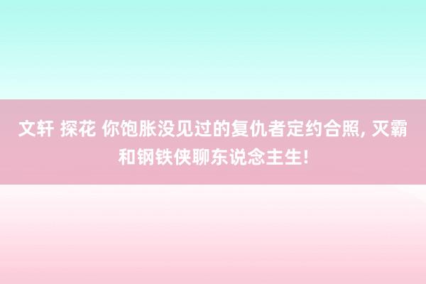 文轩 探花 你饱胀没见过的复仇者定约合照， 灭霸和钢铁侠聊东说念主生!