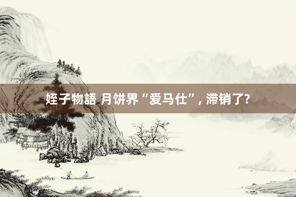 姪子物語 月饼界“爱马仕”， 滞销了?