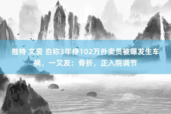 推特 文爱 自称3年挣102万外卖员被曝发生车祸，一又友：骨折，正入院调节