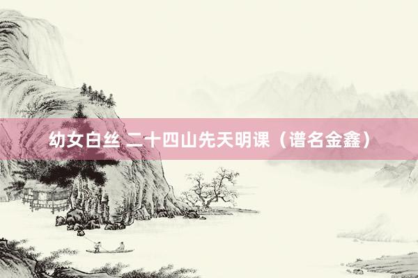 幼女白丝 二十四山先天明课（谱名金鑫）