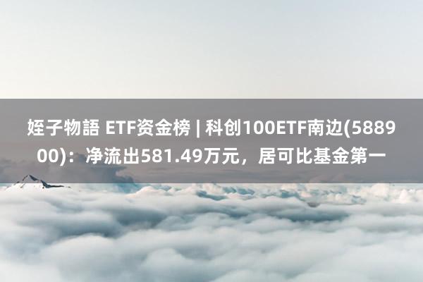 姪子物語 ETF资金榜 | 科创100ETF南边(588900)：净流出581.49万元，居可比基金第一