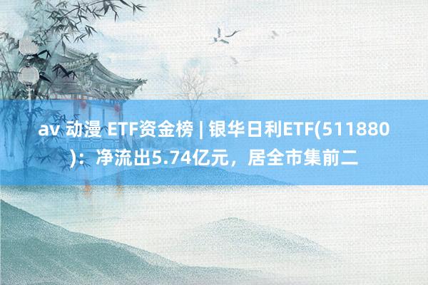 av 动漫 ETF资金榜 | 银华日利ETF(511880)：净流出5.74亿元，居全市集前二