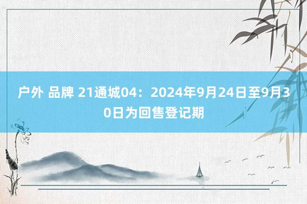 户外 品牌 21通城04：2024年9月24日至9月30日为回售登记期