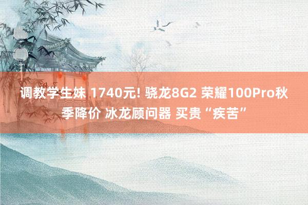 调教学生妹 1740元! 骁龙8G2 荣耀100Pro秋季降价 冰龙顾问器 买贵“疾苦”