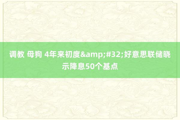 调教 母狗 4年来初度&#32;好意思联储晓示降息50个基点