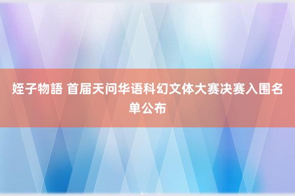 姪子物語 首届天问华语科幻文体大赛决赛入围名单公布