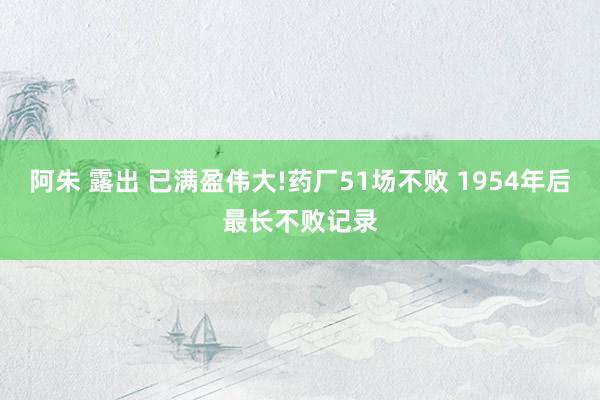 阿朱 露出 已满盈伟大!药厂51场不败 1954年后最长不败记录