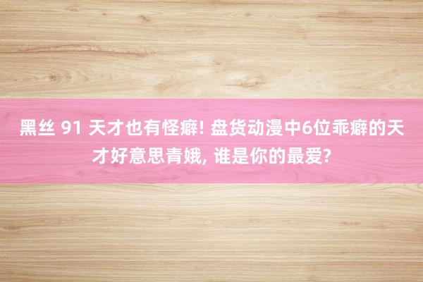 黑丝 91 天才也有怪癖! 盘货动漫中6位乖癖的天才好意思青娥， 谁是你的最爱?