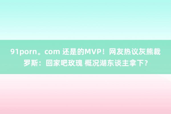 91porn。com 还是的MVP！网友热议灰熊裁罗斯：回家吧玫瑰 概况湖东谈主拿下？