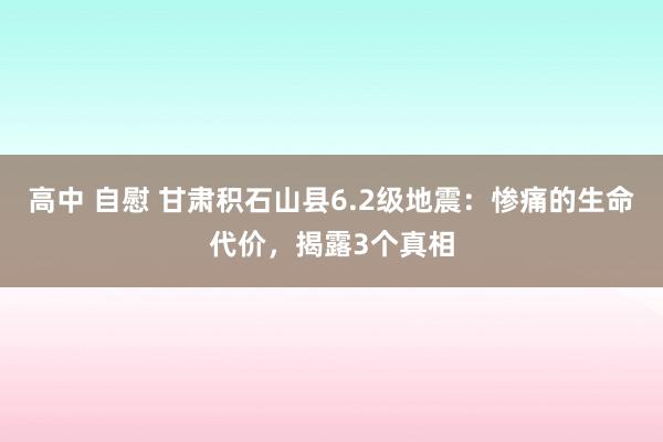 高中 自慰 甘肃积石山县6.2级地震：惨痛的生命代价，揭露3个真相