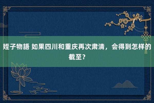 姪子物語 如果四川和重庆再次肃清，会得到怎样的截至？