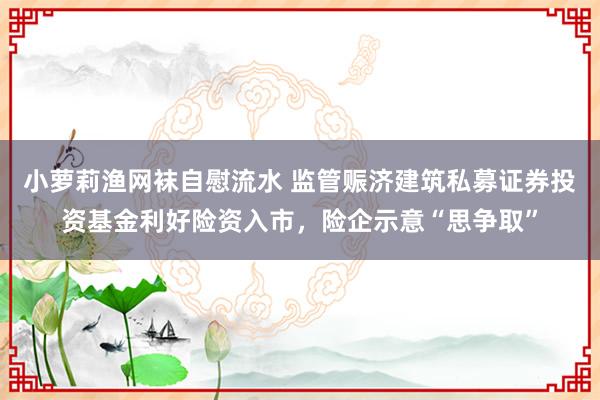 小萝莉渔网袜自慰流水 监管赈济建筑私募证券投资基金利好险资入市，险企示意“思争取”