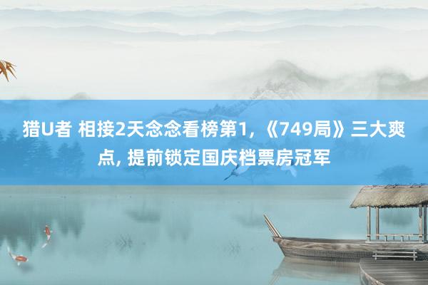 猎U者 相接2天念念看榜第1， 《749局》三大爽点， 提前锁定国庆档票房冠军