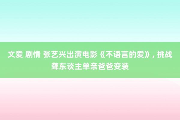 文爱 剧情 张艺兴出演电影《不语言的爱》， 挑战聋东谈主单亲爸爸变装