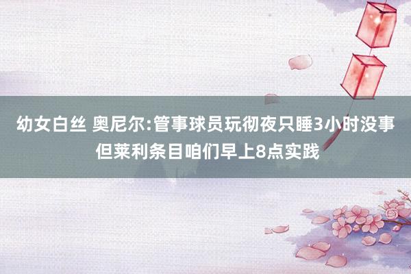 幼女白丝 奥尼尔:管事球员玩彻夜只睡3小时没事 但莱利条目咱们早上8点实践