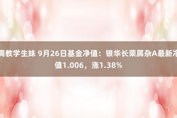 调教学生妹 9月26日基金净值：银华长荣羼杂A最新净值1.006，涨1.38%