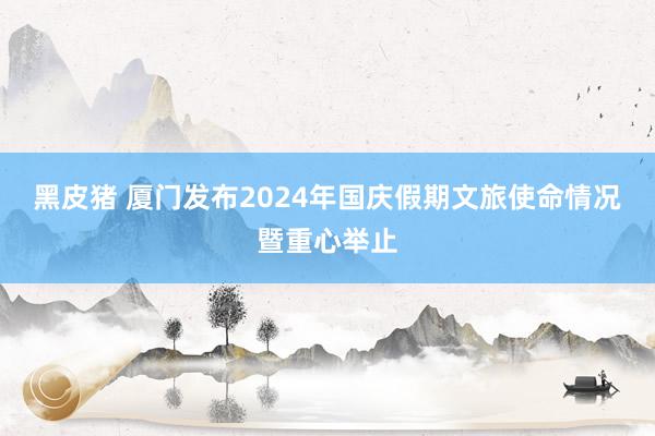 黑皮猪 厦门发布2024年国庆假期文旅使命情况暨重心举止