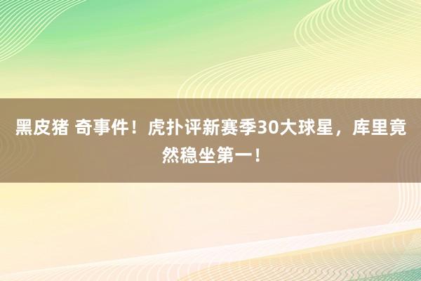 黑皮猪 奇事件！虎扑评新赛季30大球星，库里竟然稳坐第一！