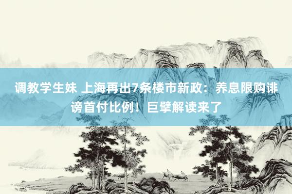 调教学生妹 上海再出7条楼市新政：养息限购诽谤首付比例！巨擘解读来了