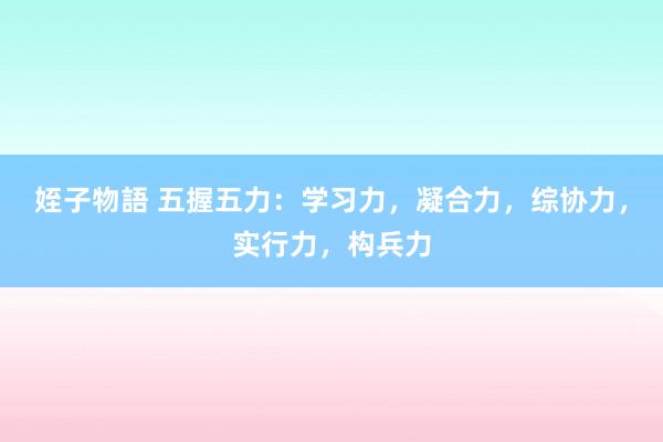 姪子物語 五握五力：学习力，凝合力，综协力，实行力，构兵力