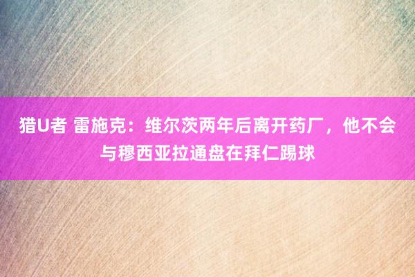 猎U者 雷施克：维尔茨两年后离开药厂，他不会与穆西亚拉通盘在拜仁踢球