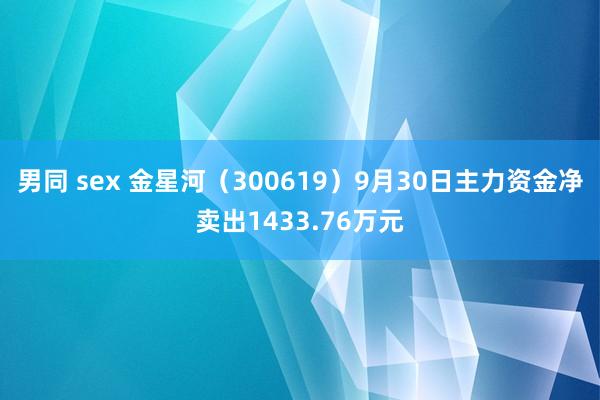 男同 sex 金星河（300619）9月30日主力资金净卖出1433.76万元